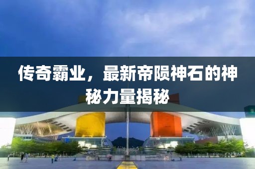 传奇霸业，最新帝陨神石的神秘力量揭秘