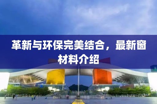 革新与环保完美结合，最新窗材料介绍