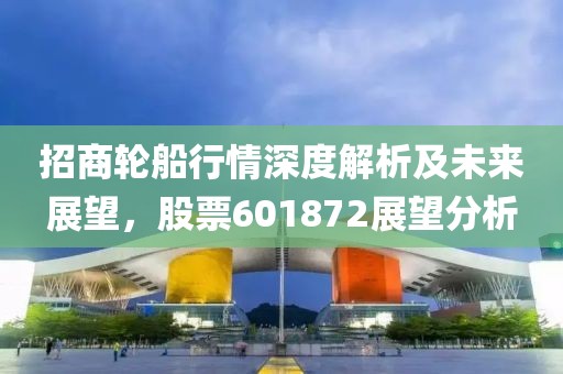招商轮船行情深度解析及未来展望，股票601872展望分析
