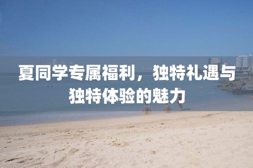 夏同学专属福利，独特礼遇与独特体验的魅力