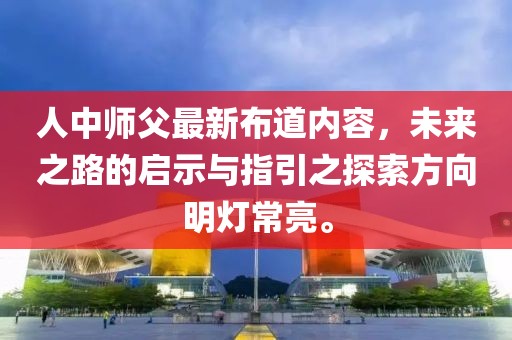 人中师父最新布道内容，未来之路的启示与指引之探索方向明灯常亮。