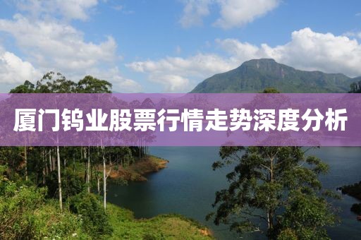 厦门钨业股票行情走势深度分析