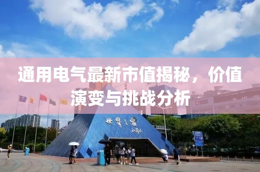 通用电气最新市值揭秘，价值演变与挑战分析