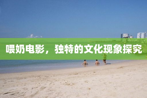 喂奶电影，独特的文化现象探究
