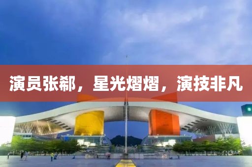 演员张郗，星光熠熠，演技非凡