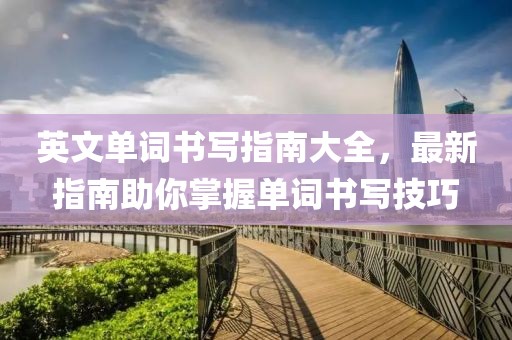 英文单词书写指南大全，最新指南助你掌握单词书写技巧