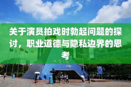 关于演员拍戏时勃起问题的探讨，职业道德与隐私边界的思考