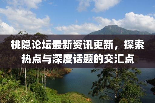 桃隐论坛最新资讯更新，探索热点与深度话题的交汇点