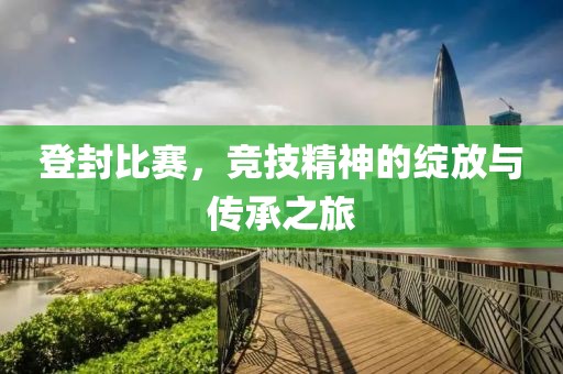 登封比赛，竞技精神的绽放与传承之旅