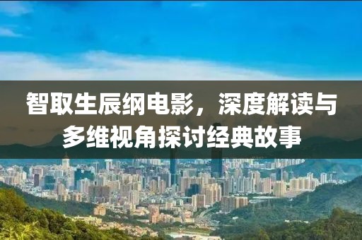 智取生辰纲电影，深度解读与多维视角探讨经典故事