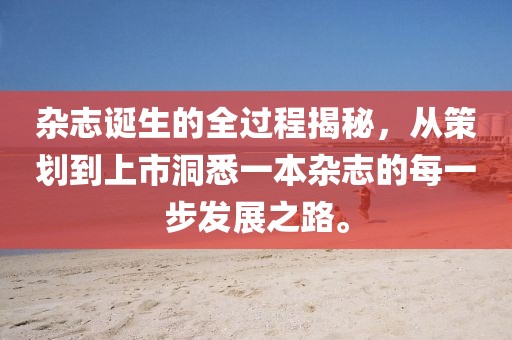 杂志诞生的全过程揭秘，从策划到上市洞悉一本杂志的每一步发展之路。
