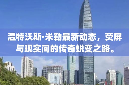 温特沃斯·米勒最新动态，荧屏与现实间的传奇蜕变之路。