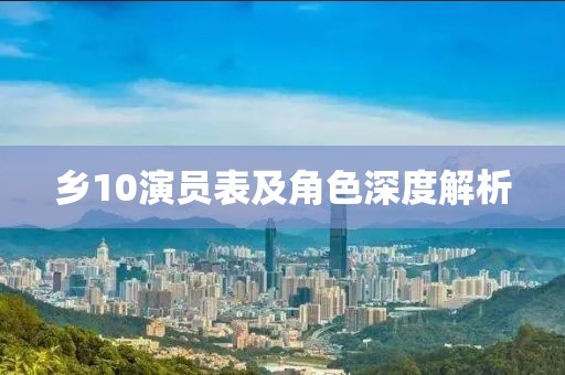 乡10演员表及角色深度解析