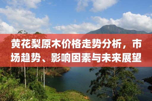 黄花梨原木价格走势分析，市场趋势、影响因素与未来展望