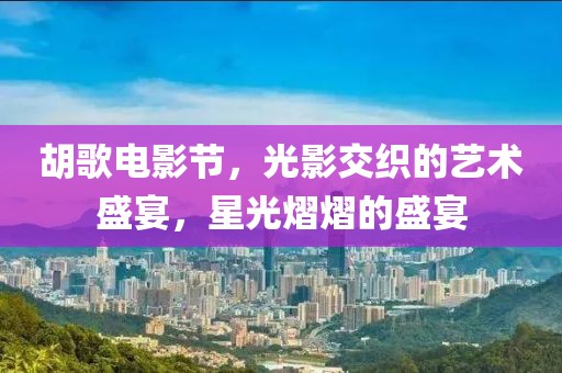 胡歌电影节，光影交织的艺术盛宴，星光熠熠的盛宴