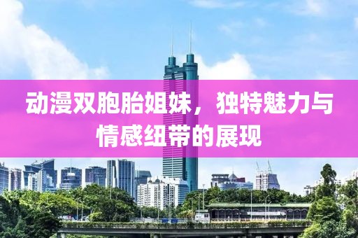 动漫双胞胎姐妹，独特魅力与情感纽带的展现