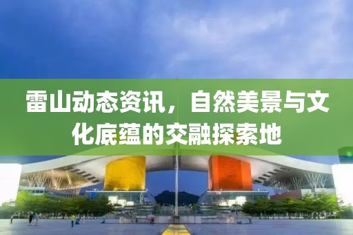 雷山动态资讯，自然美景与文化底蕴的交融探索地