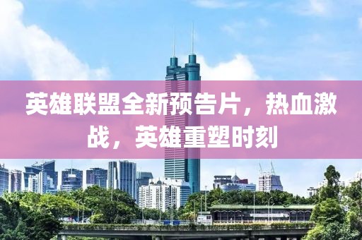英雄联盟全新预告片，热血激战，英雄重塑时刻