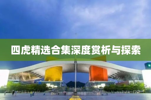 四虎精选合集深度赏析与探索