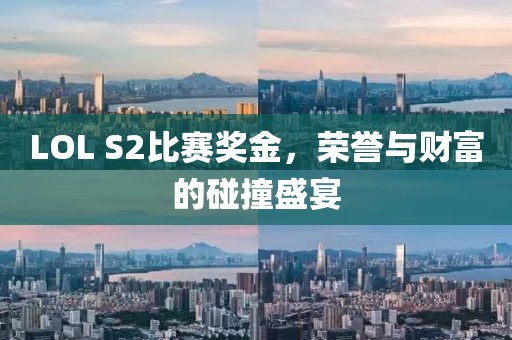 LOL S2比赛奖金，荣誉与财富的碰撞盛宴