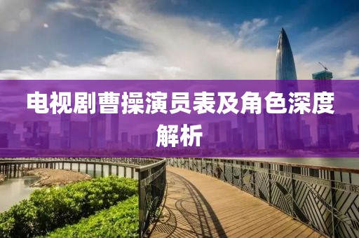 电视剧曹操演员表及角色深度解析