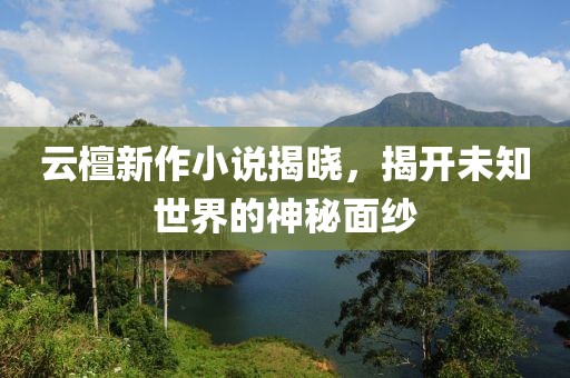 云檀新作小说揭晓，揭开未知世界的神秘面纱