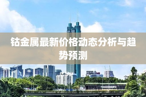 钴金属最新价格动态分析与趋势预测