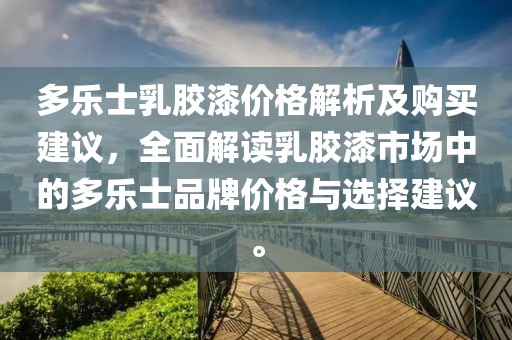 多乐士乳胶漆价格解析及购买建议，全面解读乳胶漆市场中的多乐士品牌价格与选择建议。