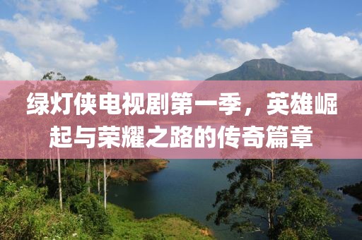 绿灯侠电视剧第一季，英雄崛起与荣耀之路的传奇篇章