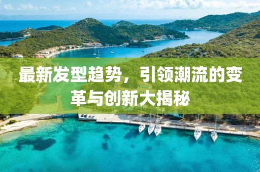 最新发型趋势，引领潮流的变革与创新大揭秘