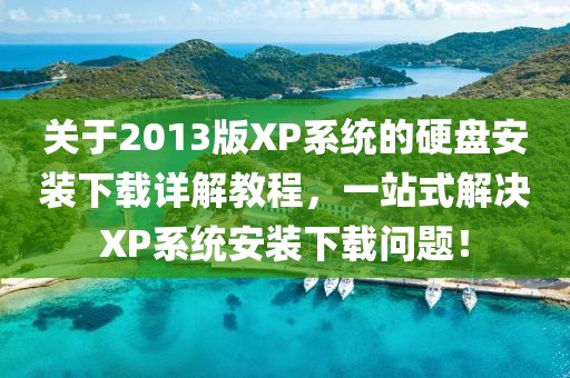 关于2013版XP系统的硬盘安装下载详解教程，一站式解决XP系统安装下载问题！