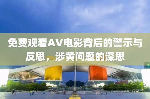 免费观看AV电影背后的警示与反思，涉黄问题的深思