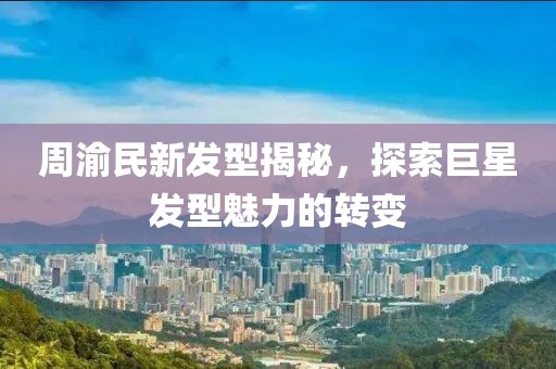 周渝民新发型揭秘，探索巨星发型魅力的转变