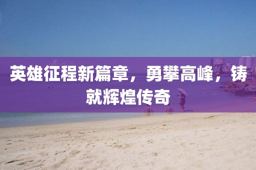 英雄征程新篇章，勇攀高峰，铸就辉煌传奇