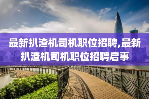 最新扒渣机司机职位招聘,最新扒渣机司机职位招聘启事