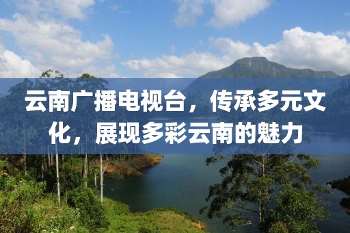 云南广播电视台，传承多元文化，展现多彩云南的魅力