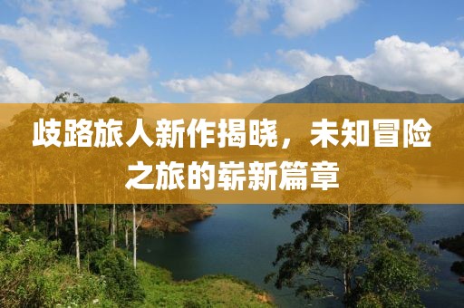 歧路旅人新作揭晓，未知冒险之旅的崭新篇章