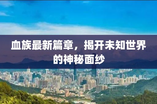 血族最新篇章，揭开未知世界的神秘面纱