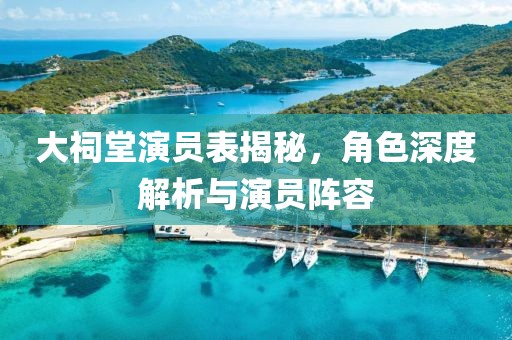 大祠堂演员表揭秘，角色深度解析与演员阵容