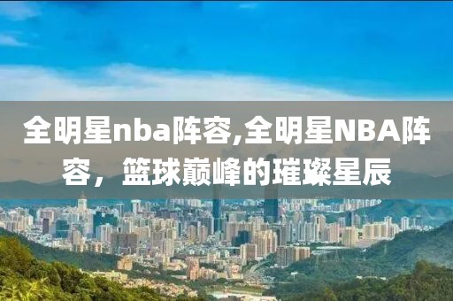 全明星nba阵容,全明星NBA阵容，篮球巅峰的璀璨星辰