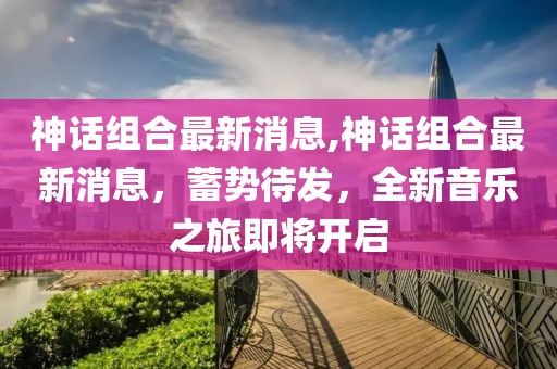 神话组合最新消息,神话组合最新消息，蓄势待发，全新音乐之旅即将开启