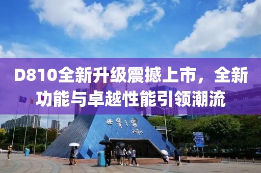 D810全新升级震撼上市，全新功能与卓越性能引领潮流