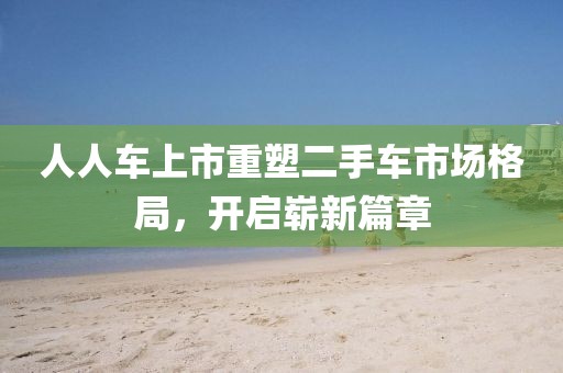 人人车上市重塑二手车市场格局，开启崭新篇章