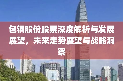 包钢股份股票深度解析与发展展望，未来走势展望与战略洞察