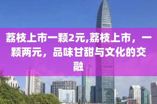 荔枝上市一颗2元,荔枝上市，一颗两元，品味甘甜与文化的交融