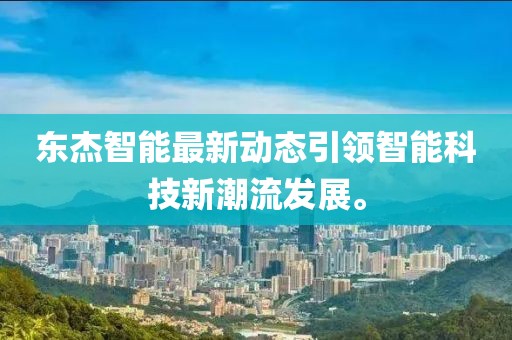 东杰智能最新动态引领智能科技新潮流发展。