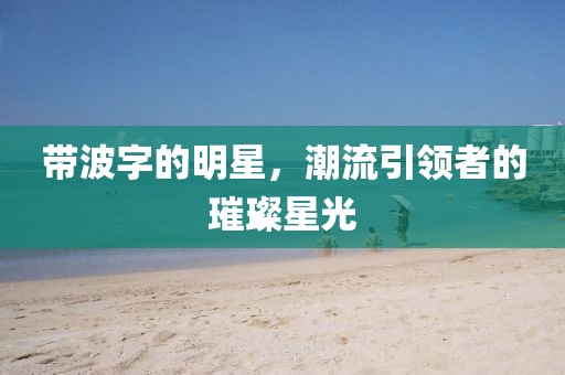 带波字的明星，潮流引领者的璀璨星光