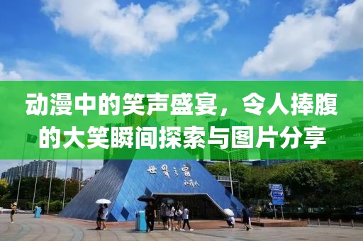 动漫中的笑声盛宴，令人捧腹的大笑瞬间探索与图片分享
