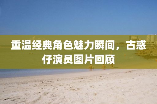 重温经典角色魅力瞬间，古惑仔演员图片回顾