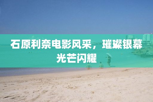 石原利奈电影风采，璀璨银幕光芒闪耀